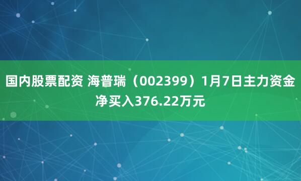 国内股票配资 海普瑞（002399）1月7日主力资金净买入376.22万元