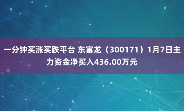 一分钟买涨买跌平台 东富龙（300171）1月7日主力资金净买入436.00万元