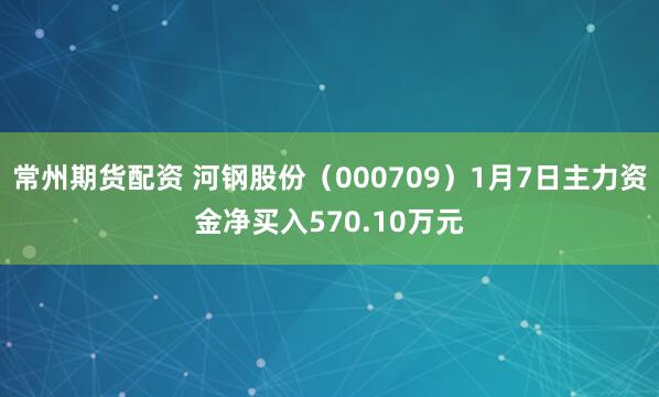 常州期货配资 河钢股份（000709）1月7日主力资金净买入570.10万元