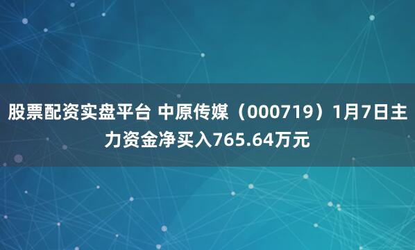 股票配资实盘平台 中原传媒（000719）1月7日主力资金净买入765.64万元