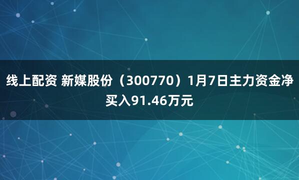 线上配资 新媒股份（300770）1月7日主力资金净买入91.46万元