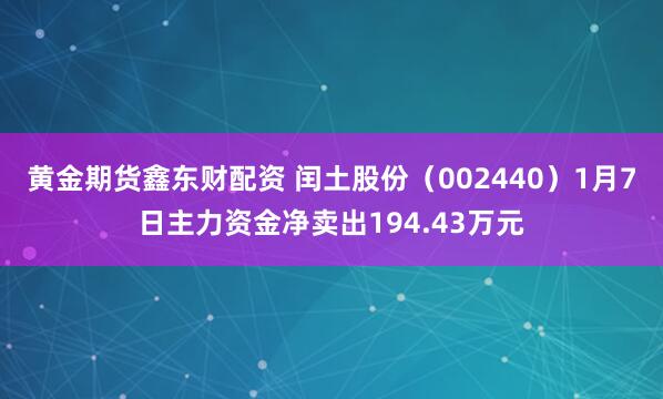 黄金期货鑫东财配资 闰土股份（002440）1月7日主力资金净卖出194.43万元