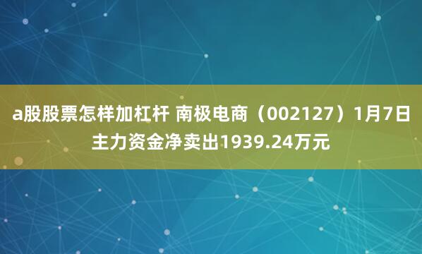 a股股票怎样加杠杆 南极电商（002127）1月7日主力资金净卖出1939.24万元