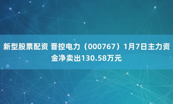 新型股票配资 晋控电力（000767）1月7日主力资金净卖出130.58万元