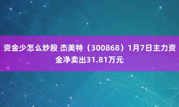 资金少怎么炒股 杰美特（300868）1月7日主力资金净卖出31.81万元