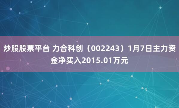 炒股股票平台 力合科创（002243）1月7日主力资金净买入2015.01万元