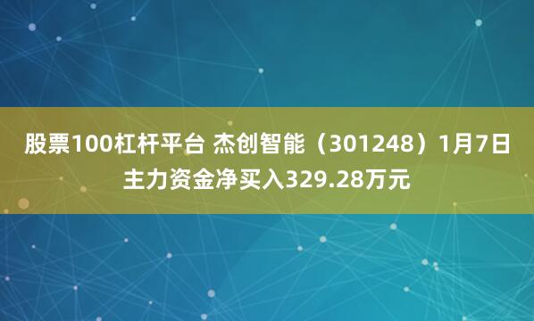 股票100杠杆平台 杰创智能（301248）1月7日主力资金净买入329.28万元