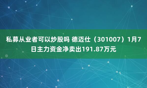 私募从业者可以炒股吗 德迈仕（301007）1月7日主力资金净卖出191.87万元