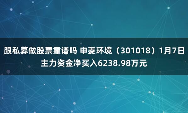 跟私募做股票靠谱吗 申菱环境（301018）1月7日主力资金净买入6238.98万元