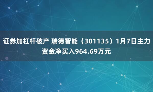 证券加杠杆破产 瑞德智能（301135）1月7日主力资金净买入964.69万元