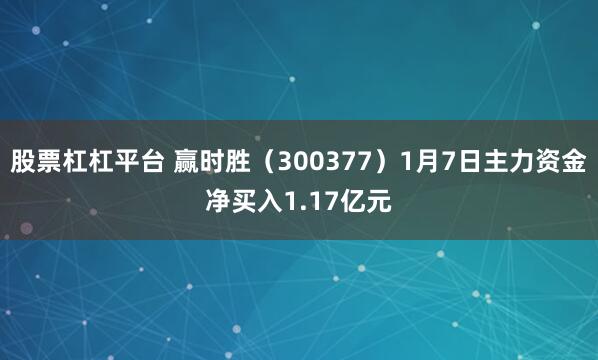 股票杠杠平台 赢时胜（300377）1月7日主力资金净买入1.17亿元