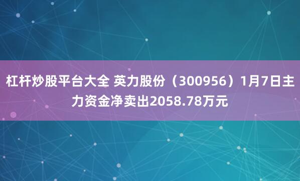 杠杆炒股平台大全 英力股份（300956）1月7日主力资金净卖出2058.78万元