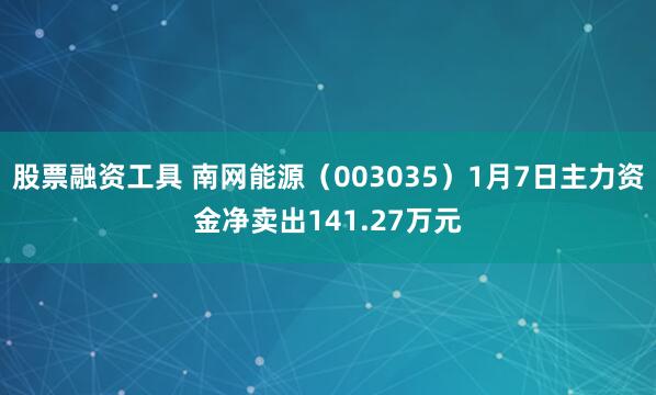 股票融资工具 南网能源（003035）1月7日主力资金净卖出141.27万元