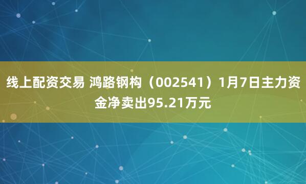 线上配资交易 鸿路钢构（002541）1月7日主力资金净卖出95.21万元