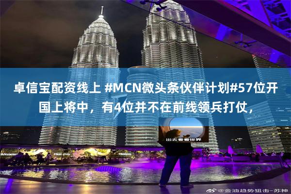 卓信宝配资线上 #MCN微头条伙伴计划#57位开国上将中，有4位并不在前线领兵打仗，