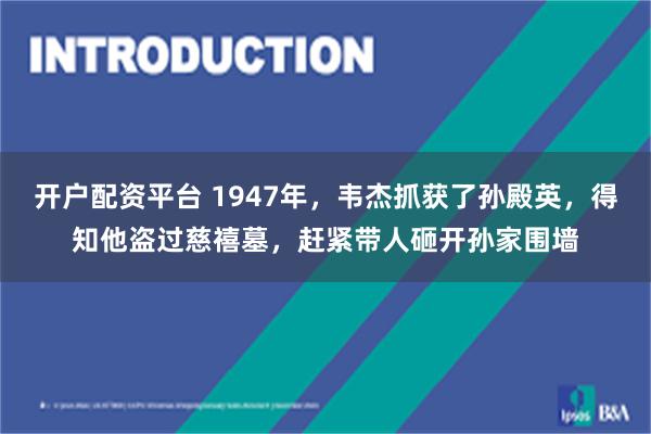 开户配资平台 1947年，韦杰抓获了孙殿英，得知他盗过慈禧墓，赶紧带人砸开孙家围墙