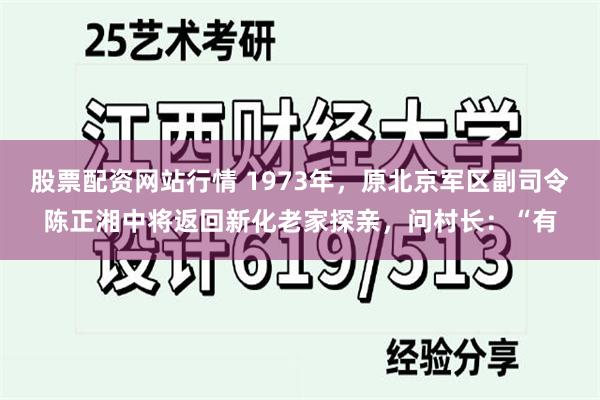 股票配资网站行情 1973年，原北京军区副司令陈正湘中将返回新化老家探亲，问村长：“有