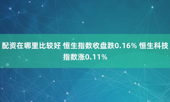 配资在哪里比较好 恒生指数收盘跌0.16% 恒生科技指数涨0.11%