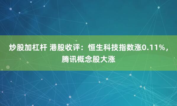 炒股加杠杆 港股收评：恒生科技指数涨0.11%，腾讯概念股大涨