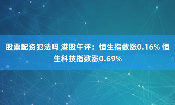 股票配资犯法吗 港股午评：恒生指数涨0.16% 恒生科技指数涨0.69%