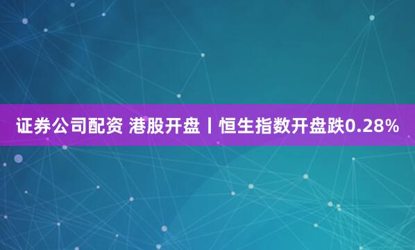 证券公司配资 港股开盘丨恒生指数开盘跌0.28%