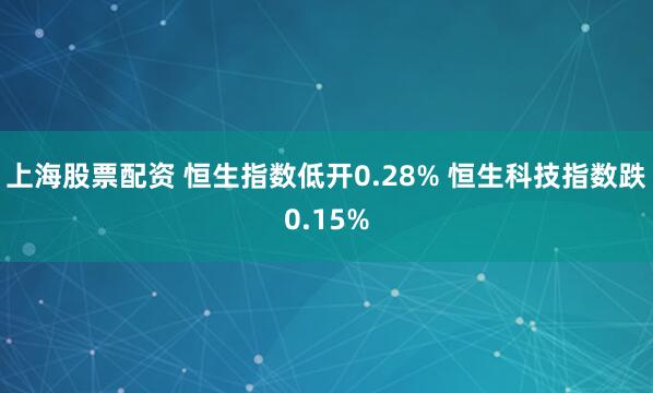 上海股票配资 恒生指数低开0.28% 恒生科技指数跌0.15%