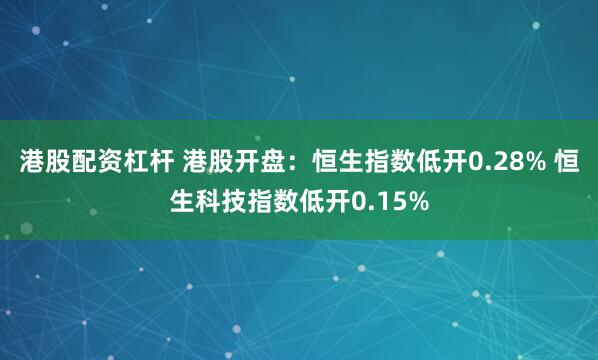 港股配资杠杆 港股开盘：恒生指数低开0.28% 恒生科技指数低开0.15%