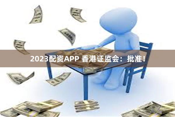 2023配资APP 香港证监会：批准！