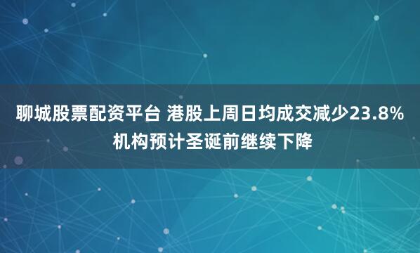 聊城股票配资平台 港股上周日均成交减少23.8% 机构预计圣诞前继续下降