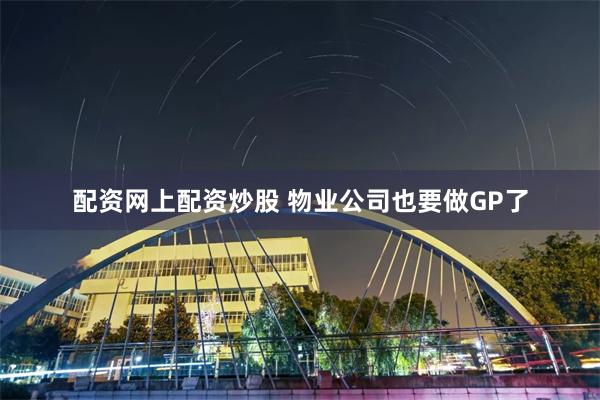 配资网上配资炒股 物业公司也要做GP了