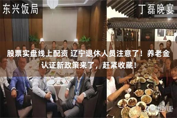 股票实盘线上配资 辽宁退休人员注意了！养老金认证新政策来了，赶紧收藏！