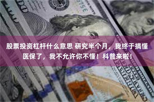 股票投资杠杆什么意思 研究半个月，我终于搞懂医保了，我不允许你不懂！科普来啦！