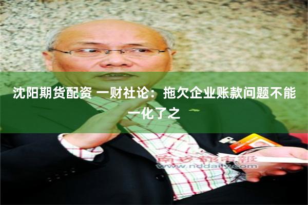 沈阳期货配资 一财社论：拖欠企业账款问题不能一化了之