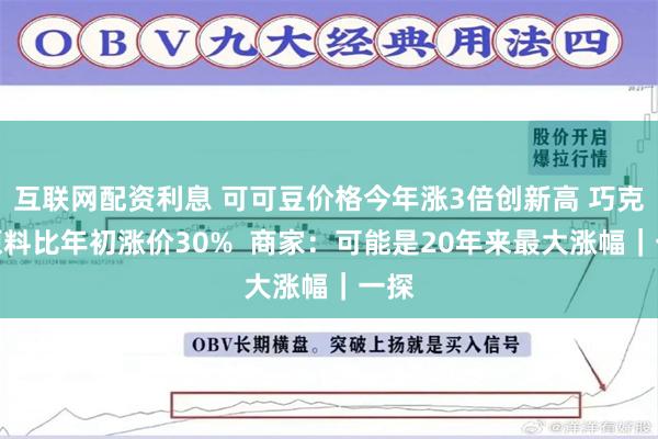 互联网配资利息 可可豆价格今年涨3倍创新高 巧克力原料比年初涨价30%  商家：可能是20年来最大涨幅｜一探