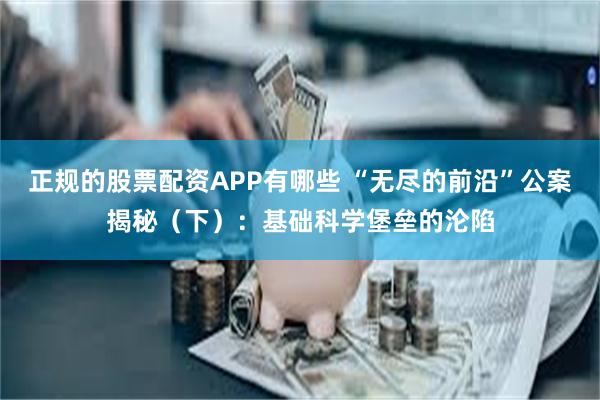 正规的股票配资APP有哪些 “无尽的前沿”公案揭秘（下）：基础科学堡垒的沦陷