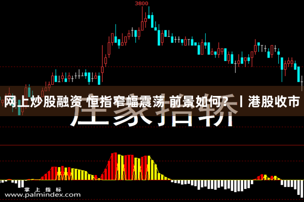 网上炒股融资 恒指窄幅震荡 前景如何？丨港股收市