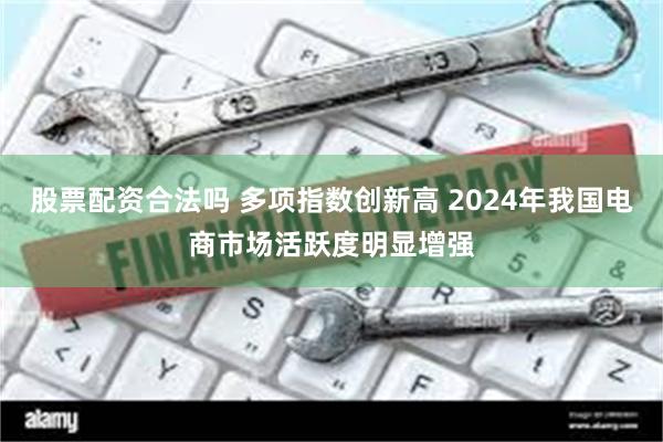 股票配资合法吗 多项指数创新高 2024年我国电商市场活跃度明显增强