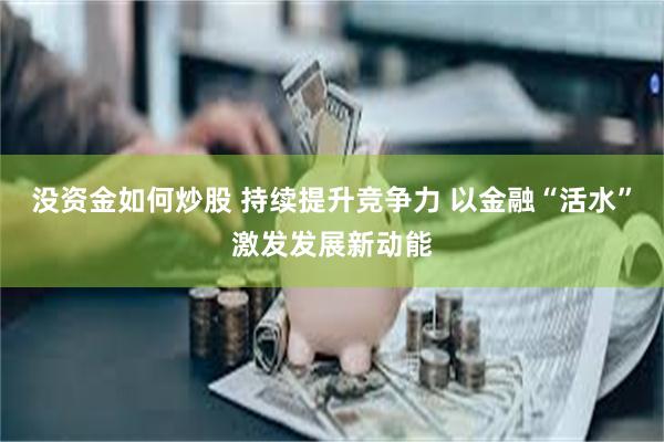 没资金如何炒股 持续提升竞争力 以金融“活水”激发发展新动能