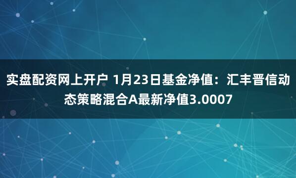 实盘配资网上开户 1月23日基金净值：汇丰晋信动态策略混合A最新净值3.0007