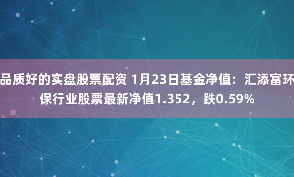 品质好的实盘股票配资 1月23日基金净值：汇添富环保行业股票最新净值1.352，跌0.59%