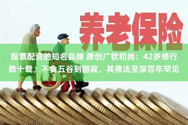 股票配资的知名品牌 原创广钦和尚：42岁修行数十载，不食五谷到圆寂，其佛法至深百年罕见