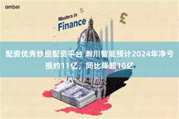 配资优秀炒股配资平台 瀚川智能预计2024年净亏损约11亿，同比降超10亿