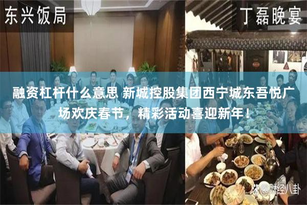 融资杠杆什么意思 新城控股集团西宁城东吾悦广场欢庆春节，精彩活动喜迎新年！