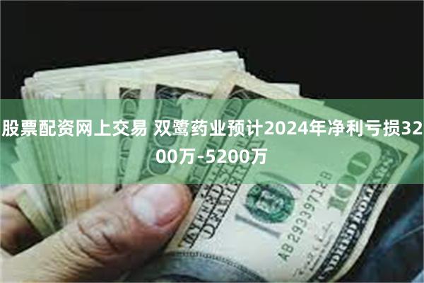 股票配资网上交易 双鹭药业预计2024年净利亏损3200万-5200万