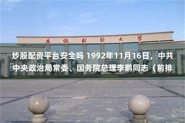 炒股配资平台安全吗 1992年11月16日，中共中央政治局常委、国务院总理李鹏同志（前排