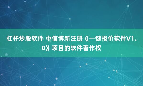 杠杆炒股软件 中信博新注册《一键报价软件V1.0》项目的软件著作权