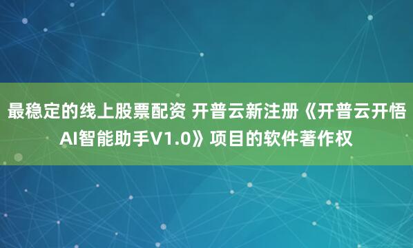 最稳定的线上股票配资 开普云新注册《开普云开悟AI智能助手V1.0》项目的软件著作权