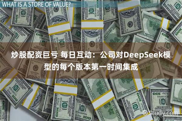 炒股配资巨亏 每日互动：公司对DeepSeek模型的每个版本第一时间集成