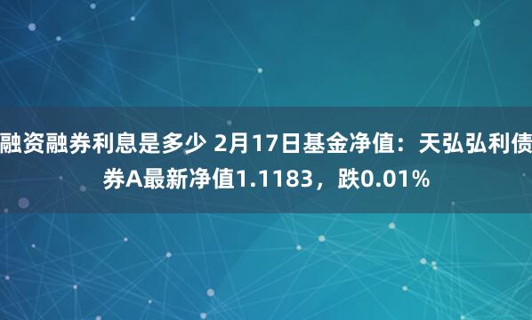 融资融券利息是多少 2月17日基金净值：天弘弘利债券A最新净值1.1183，跌0.01%