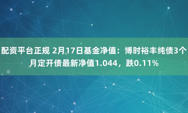 配资平台正规 2月17日基金净值：博时裕丰纯债3个月定开债最新净值1.044，跌0.11%